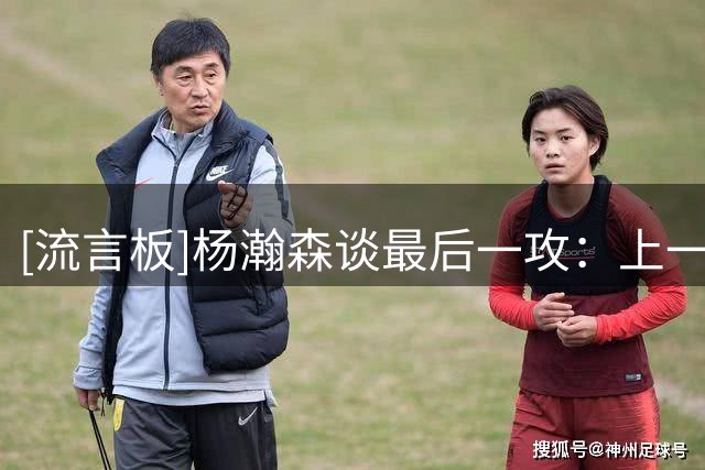 [流言板]杨瀚森谈最后一攻：上一场就有布置&训练也有练，这次打出来